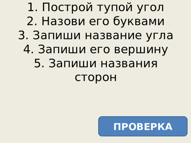 1. Построй тупой угол  2. Назови его буквами  3. Запиши название угла  4. Запиши его вершину  5. Запиши названия сторон ПРОВЕРКА 