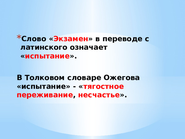 Слово « Экзамен » в переводе с латинского означает « испытание ».  В Толковом словаре Ожегова «испытание» - « тягостное переживание , несчастье ». 