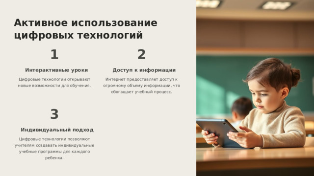  Активное использование цифровых технологий 1 2 Интерактивные уроки Доступ к информации Цифровые технологии открывают новые возможности для обучения. Интернет предоставляет доступ к огромному объему информации, что обогащает учебный процесс. 3 Индивидуальный подход Цифровые технологии позволяют учителям создавать индивидуальные учебные программы для каждого ребенка. 