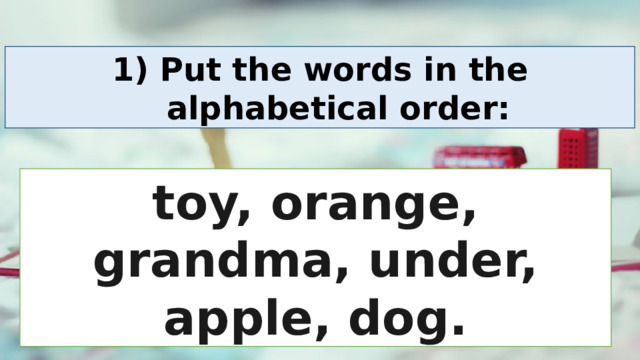 Put the words in the alphabetical order: toy, orange, grandma, under, apple, dog. 