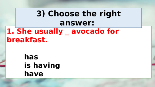 3) Choose the right answer:  1. She usually _ avocado for breakfast.      has   is having   have 