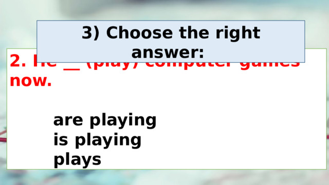3) Choose the right answer:  2. He __ (play) computer games now.       are playing     is playing     plays 