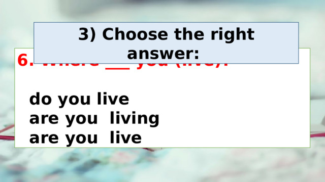 3) Choose the right answer:  6. Where ___ you (live)?    do you live     are you living     are you live 
