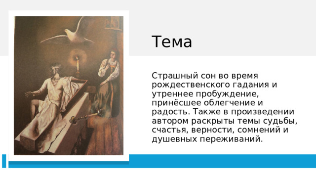 Тема Страшный сон во время рождественского гадания и утреннее пробуждение, принёсшее облегчение и радость. Также в произведении автором раскрыты темы судьбы, счастья, верности, сомнений и душевных переживаний. 