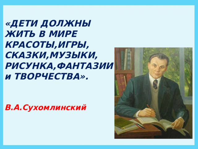 «ДЕТИ ДОЛЖНЫ ЖИТЬ В МИРЕ КРАСОТЫ,ИГРЫ, СКАЗКИ,МУЗЫКИ, РИСУНКА,ФАНТАЗИИ и ТВОРЧЕСТВА».   В.А.Сухомлинский 