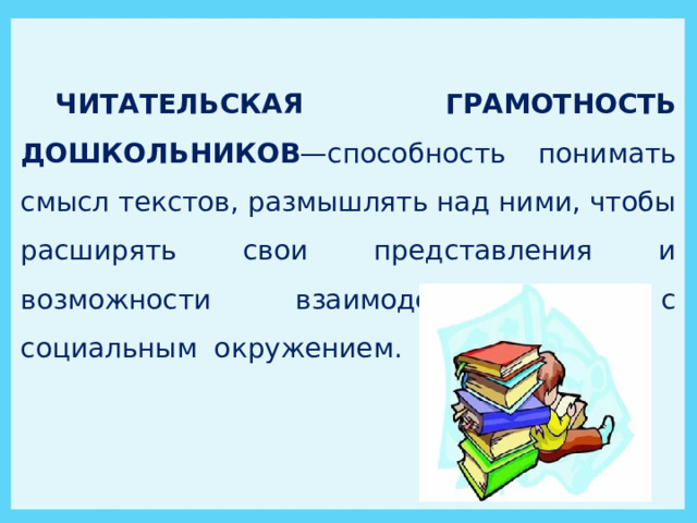 ЧИТАТЕЛЬСКАЯ ГРАМОТНОСТЬ ДОШКОЛЬНИКОВ —способность понимать смысл текстов, размышлять над ними, чтобы расширять свои представления и возможности взаимодействовать с социальным окружением. 