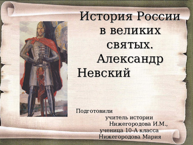  История России в великих святых. Александр Невский   Подготовили учитель истории Нижегородова И.М.,  ученица 10-А класса  Нижегородова Мария    