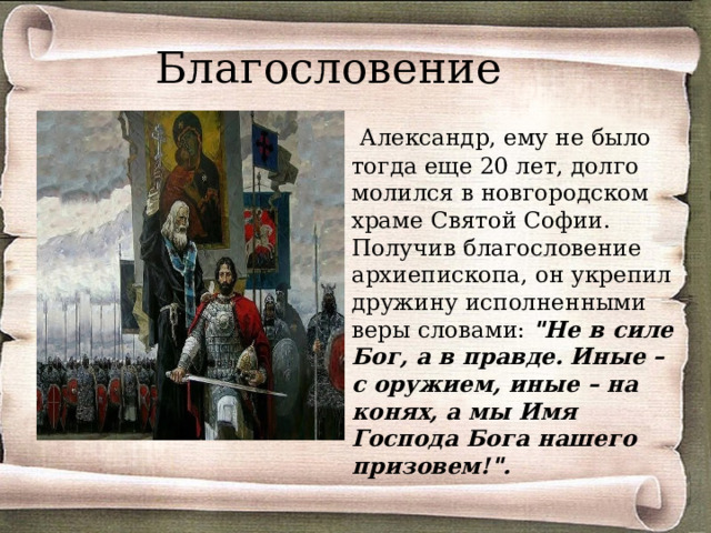  Благословение  Александр, ему не было тогда еще 20 лет, долго молился в новгородском храме Святой Софии. Получив благословение архиепископа, он укрепил дружину исполненными веры словами: 