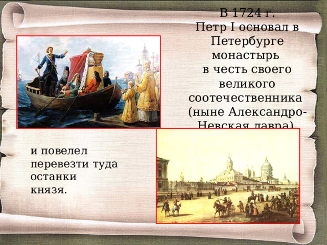 В 1724 г.  Петр I основал в Петербурге монастырь  в честь своего великого соотечественника  (ныне Александро-Невская лавра) и повелел перевезти туда останки князя. 