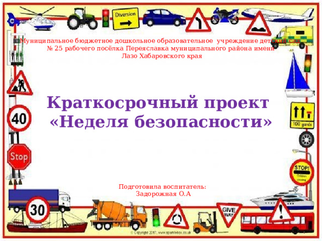 Муниципальное бюджетное дошкольное образовательное учреждение детский сад № 25 рабочего посёлка Переяславка муниципального района имени  Лазо Хабаровского края Краткосрочный проект «Неделя безопасности» Подготовила воспитатель: Задорожная О.А 