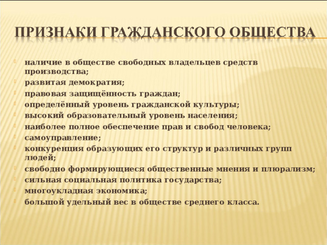 наличие в обществе свободных владельцев средств производства; развитая демократия; правовая защищённость граждан; определённый уровень гражданской культуры; высокий образовательный уровень населения; наиболее полное обеспечение прав и свобод человека; самоуправление; конкуренция образующих его структур и различных групп людей; свободно формирующиеся общественные мнения и плюрализм; сильная социальная политика государства; многоукладная экономика; большой удельный вес в обществе среднего класса.  