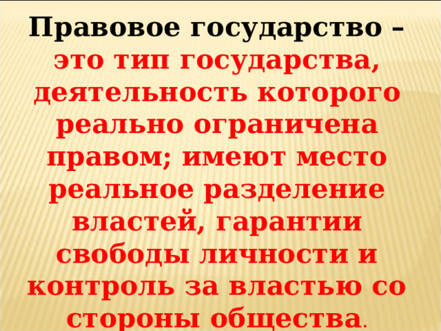 Правовое государство – это тип государства, деятельность которого реально ограничена правом; имеют место реальное разделение властей, гарантии свободы личности и контроль за властью со стороны общества . 