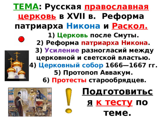 ТЕМА : Русская православная церковь в XVII в. Реформа патриарха Никона и Раскол.  Церковь после Смуты. 2) Реформа патриарха Никона . 3) Усиление разногласий между церковной и светской властью. 4) Церковный собор 1666—1667 гг. 5) Протопоп Аввакум. 6) Протесты старообрядцев. Подготовиться  к тесту по теме. 