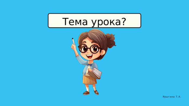 Тема урока? Ярыгина Т.А. 