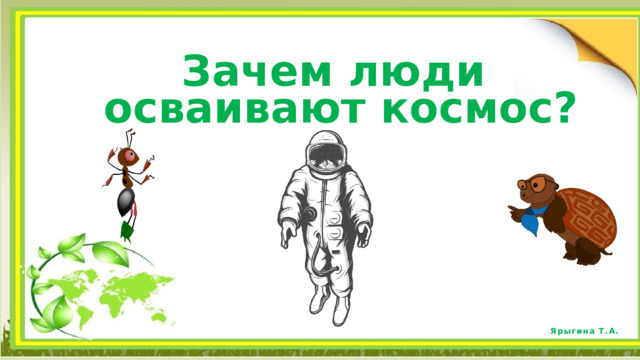  Зачем люди осваивают космос?  Ярыгина Т.А. 