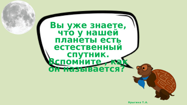 Вы уже знаете, что у нашей планеты есть естественный спутник. Вспомните , как он называется? Ярыгина Т.А. 