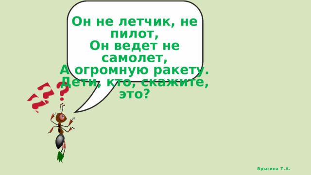 Он не летчик, не пилот, Он ведет не самолет, А огромную ракету. Дети, кто, скажите, это? Ярыгина Т.А. 