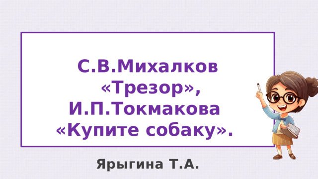 С.В.Михалков  «Трезор», И.П.Токмакова «Купите собаку». Ярыгина Т.А. 
