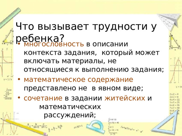 Что вызывает трудности у  ребенка? многословность в описании контекста задания, который может включать материалы, не относящиеся к выполнению  задания; математическое содержание представлено не в явном  виде; сочетание в задании житейских  и математических  рассуждений; 