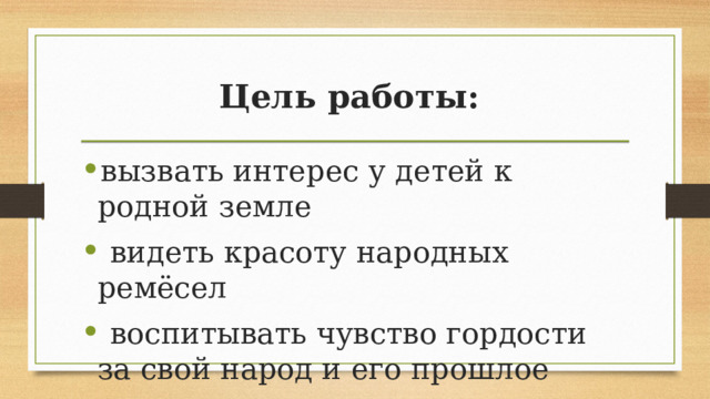 Цель работы: вызвать интерес у детей к родной земле   видеть красоту народных ремёсел   воспитывать чувство гордости за свой народ и его прошлое 