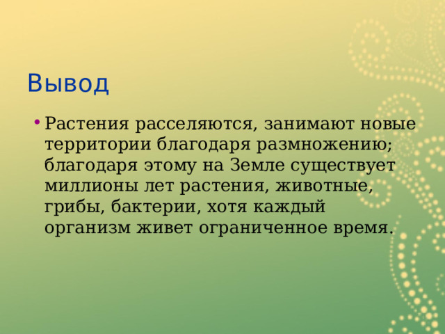 Вывод Растения расселяются, занимают новые территории благодаря размножению ; благодаря этому на Земле существует миллионы лет растения, животные, грибы, бактерии, хотя каждый организм живет ограниченное время. 