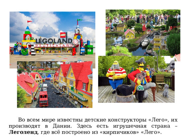  Во всем мире известны детские конструкторы «Лего», их производят в Дании. Здесь есть игрушечная страна – Леголенд , где всё построено из «кирпичиков» «Лего». 