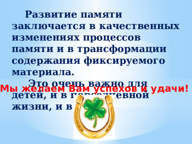  Развитие памяти заключается в качественных изменениях процессов памяти и в трансформации содержания фиксируемого материала.  Это очень важно для детей, и в повседневной жизни, и в учебе. Мы желаем Вам успехов и удачи! 