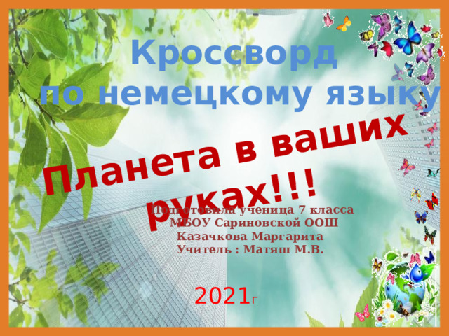Планета в ваших руках!!! Кроссворд по немецкому языку Подготовила ученица 7 класса  МБОУ Сариновской ООШ Казачкова Маргарита Учитель : Матяш М.В. 2021 г 