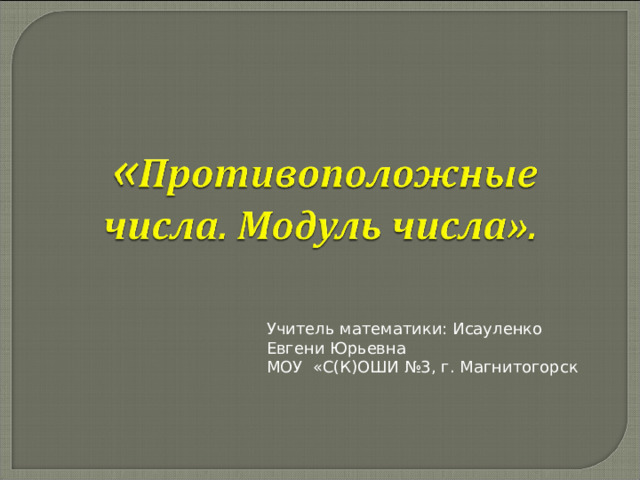 Учитель математики: Исауленко Евгени Юрьевна МОУ «С(К)ОШИ №3, г. Магнитогорск 