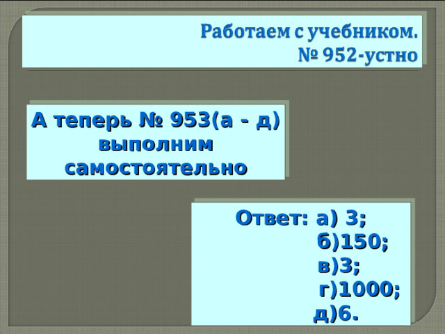 А теперь № 953(а - д) выполним самостоятельно Ответ: а) 3;  б)150;  в)3;  г)1000;  д)6. 
