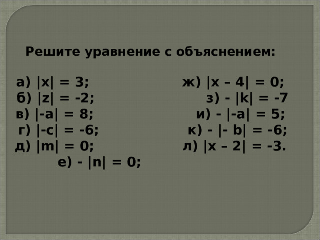 Решите уравнение с объяснением:   а) | x | = 3; ж) | x – 4| = 0; б) | z | = -2; з) - | k | = -7 в) |- a | = 8; и) - |- a | = 5; г) |- c | = -6; к) - |- b | = -6; д) | m | = 0; л) | x – 2| = -3. е) - | n | = 0; 