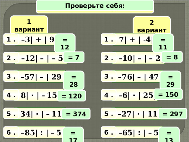 Проверьте себя: Математический диктант 1 вариант 2 вариант | 7 | + | – 4 | | –3 | + | 9 | = 11 1 . 1 . = 12 = 8 = 7 | –10 | – | – 2 | | –12 | – | – 5 | 2 . 2 . | –76 | – | 47 | | –57 | – | 29 | 3 . 3 . = 29 = 28 = 150 | –6 |  ·  | 25 | | 8 |  ·  | –  15 | 4 . 4 . = 120 | –27 |  ·  | 11 | | 34 |  ·  | –  11 | 5 . 5 . = 297 = 374 | –65 |  :  | –  5 | | –85 |  :  | –  5 | 6 . 6 . = 17 = 13 