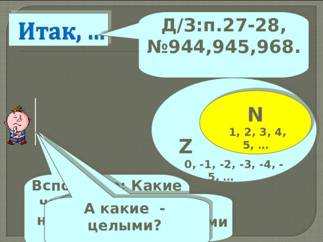 Д/З:п.27-28, №944,945,968.    Z   0, -1 , -2 , -3 , -4 , -5 , …  N  1 , 2 , 3 , 4 , 5 , … Вспомните: Какие числа называют натуральными ? Какие – противоположными? А какие - целыми? 