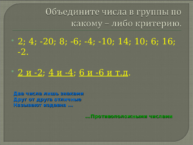 2; 4; -20; 8; -6; -4; -10; 14; 10; 6; 16; -2.  2 и -2 ; 4 и -4 ; 6 и -6 и т.д . Два числа лишь знаками Друг от друга отличные Называют издавна ... ...Противоположными числами 
