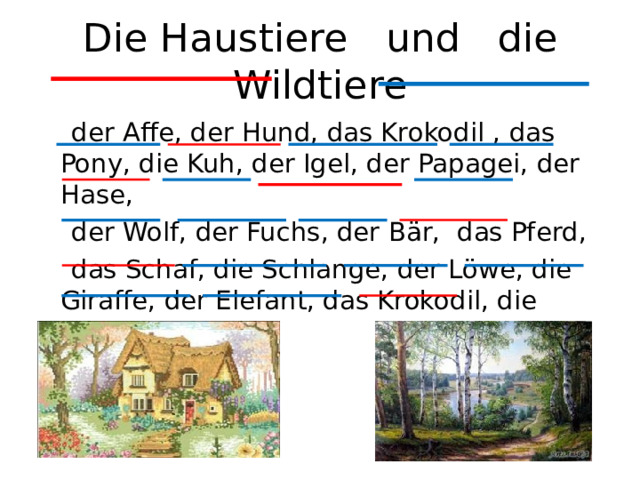 Die Haustiere  und  d ie Wildtiere    der Affe, der Hund, das Krokodil , das Pony, die Kuh, der Igel, der Papagei, der Hase,   der Wolf, der Fuchs, der Bär,  das Pferd,   das Schaf, die Schlange, der Löwe, die Giraffe, der Elefant, das Krokodil, die Katze 