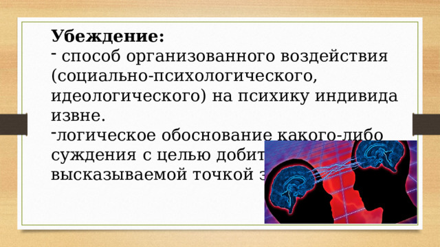 Убеждение:  способ организованного воздействия (социально-психологического, идеологического) на психику индивида извне. логическое обоснование какого-либо суждения с целью добиться согласия с высказываемой точкой зрения. 