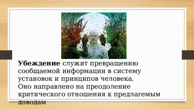 Убеждение служит превращению сообщаемой информации в систему установок и принципов человека. Оно направлено на преодоление критического отношения к предлагемым доводам 