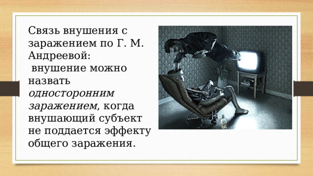 Связь внушения с заражением по Г. М. Андреевой:  внушение можно назвать односторонним заражением , когда внушающий субъект не поддается эффекту общего заражения. 