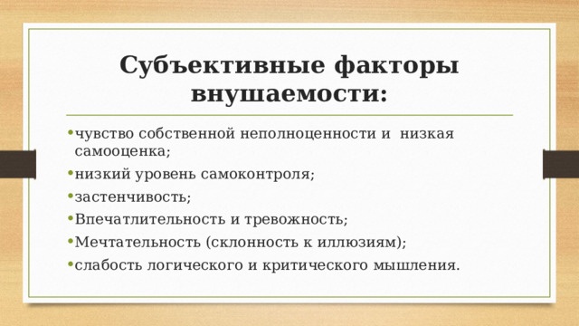 Субъективные факторы внушаемости: чувство собственной неполноценности и низкая самооценка; низкий уровень самоконтроля; застенчивость; Впечатлительность и тревожность; Мечтательность (склонность к иллюзиям); слабость логического и критического мышления. 