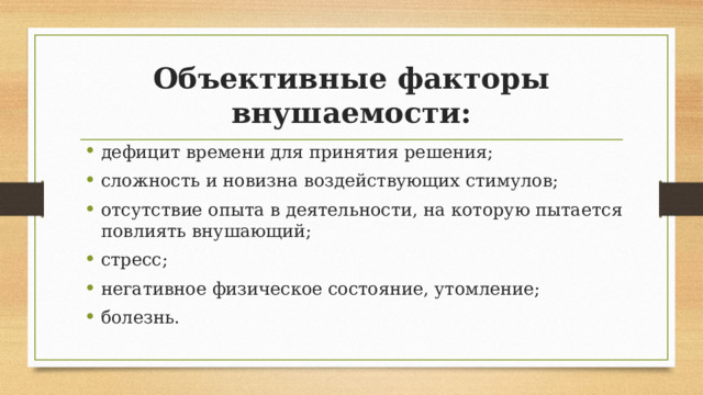 Объективные факторы внушаемости: дефицит времени для принятия решения; сложность и новизна воздействующих стимулов; отсутствие опыта в деятельности, на которую пытается повлиять внушающий; стресс; негативное физическое состояние, утомление; болезнь. 