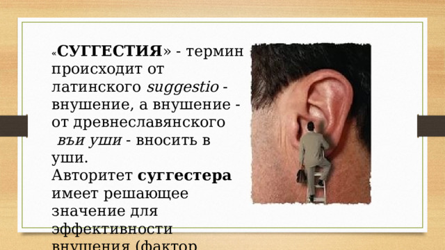 « СУГГЕСТИЯ » - термин происходит от латинского suggestio -внушение, а внушение - от древнеславянского  въи уши - вносить в уши. Авторитет суггестера имеет решающее значение для эффективности внушения (фактор «косвенной аргументации») 