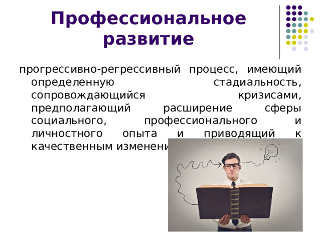 Профессиональное развитие прогрессивно-регрессивный процесс, имеющий определенную стадиальность, сопровождающийся кризисами, предполагающий расширение сферы социального, профессионального и личностного опыта и приводящий к качественным изменениям личности 