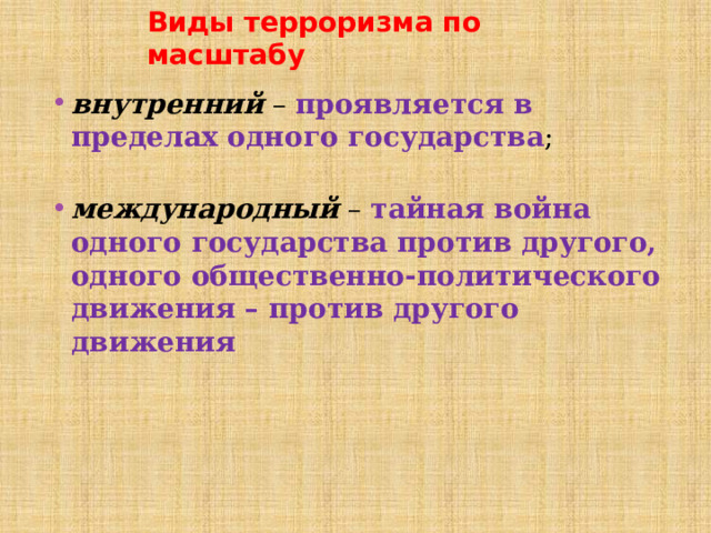 Виды терроризма по масштабу внутренний  – проявляется в пределах одного государства ; международный – тайная война одного государства против другого, одного общественно-политического движения – против другого движения 
