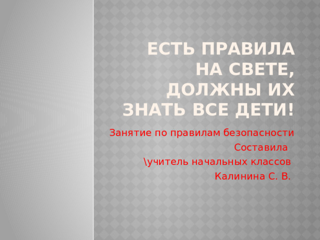 Есть правила на свете, должны их знать все дети! Занятие по правилам безопасности Составила \учитель начальных классов Калинина С. В. 