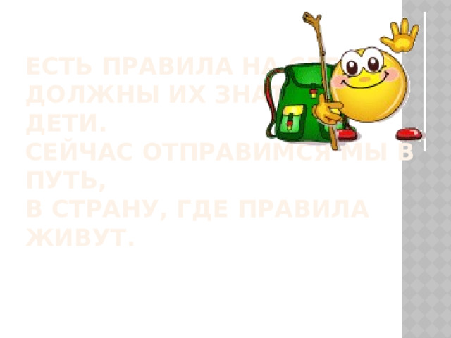 Есть правила на свете,  Должны их знать все дети.  Сейчас отправимся мы в путь,  В страну, где правила живут.   