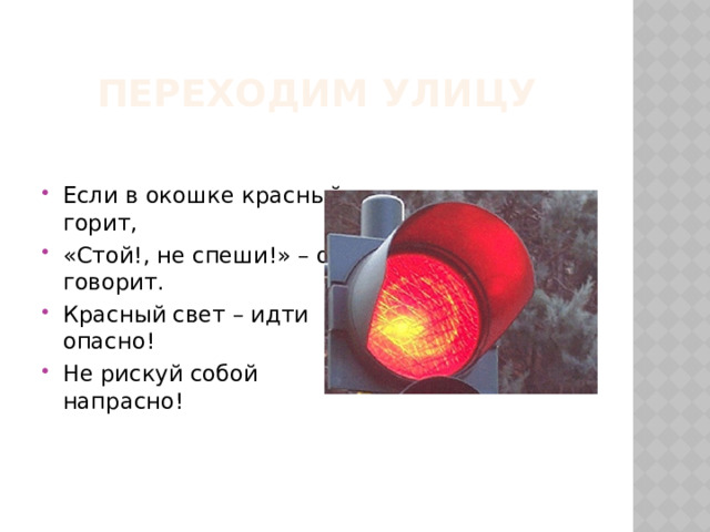 Переходим улицу Если в окошке красный горит, «Стой!, не спеши!» – он говорит. Красный свет – идти опасно! Не рискуй собой напрасно! 