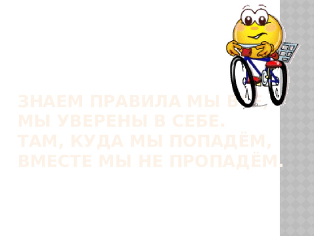 Знаем правила мы все,  Мы уверены в себе.  Там, куда мы попадём,  Вместе мы не пропадём. 