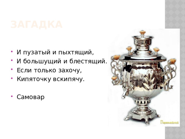 Загадка И пузатый и пыхтящий, И большущий и блестящий. Если только захочу, Кипяточку вскипячу. Самовар 