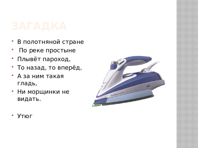 Загадка В полотняной стране  По реке простыне Плывёт пароход, То назад, то вперёд, А за ним такая гладь, Ни морщинки не видать. Утюг 