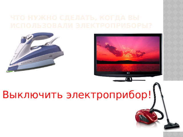 Что нужно сделать, когда вы использовали электроприборы? Выключить электроприбор! 